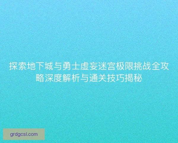 探索地下城与勇士虚妄迷宫极限挑战全攻略深度解析与通关技巧揭秘
