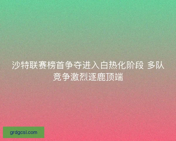 沙特联赛榜首争夺进入白热化阶段 多队竞争激烈逐鹿顶端