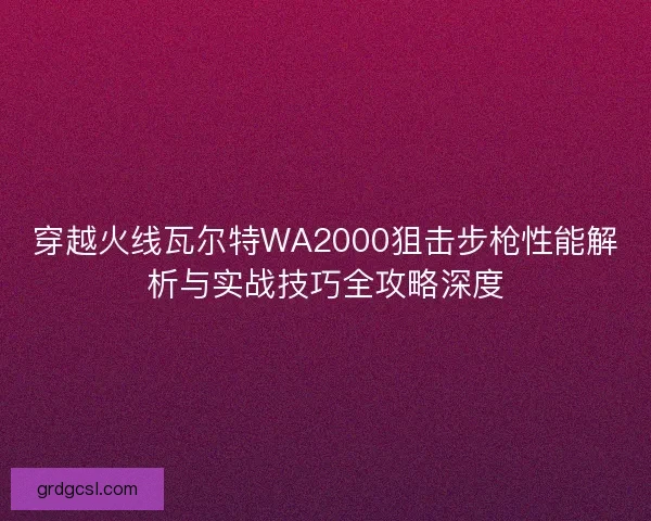 穿越火线瓦尔特WA2000狙击步枪性能解析与实战技巧全攻略深度