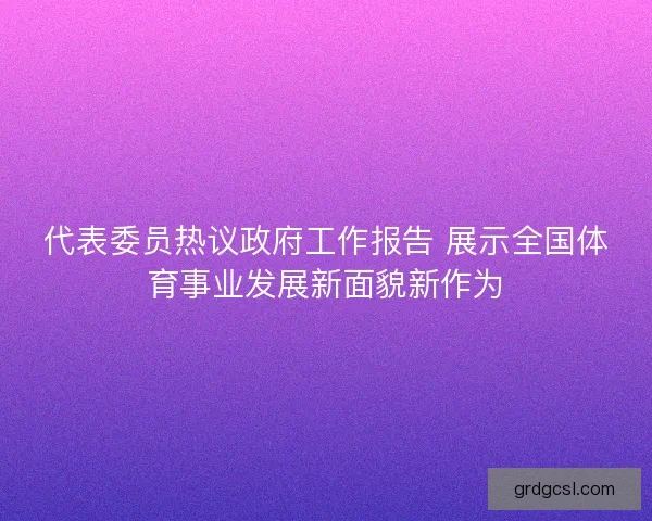代表委员热议政府工作报告 展示全国体育事业发展新面貌新作为