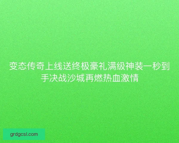 变态传奇上线送终极豪礼满级神装一秒到手决战沙城再燃热血激情